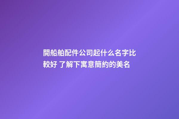 開船舶配件公司起什么名字比較好 了解下寓意簡約的美名-第1張-公司起名-玄機派